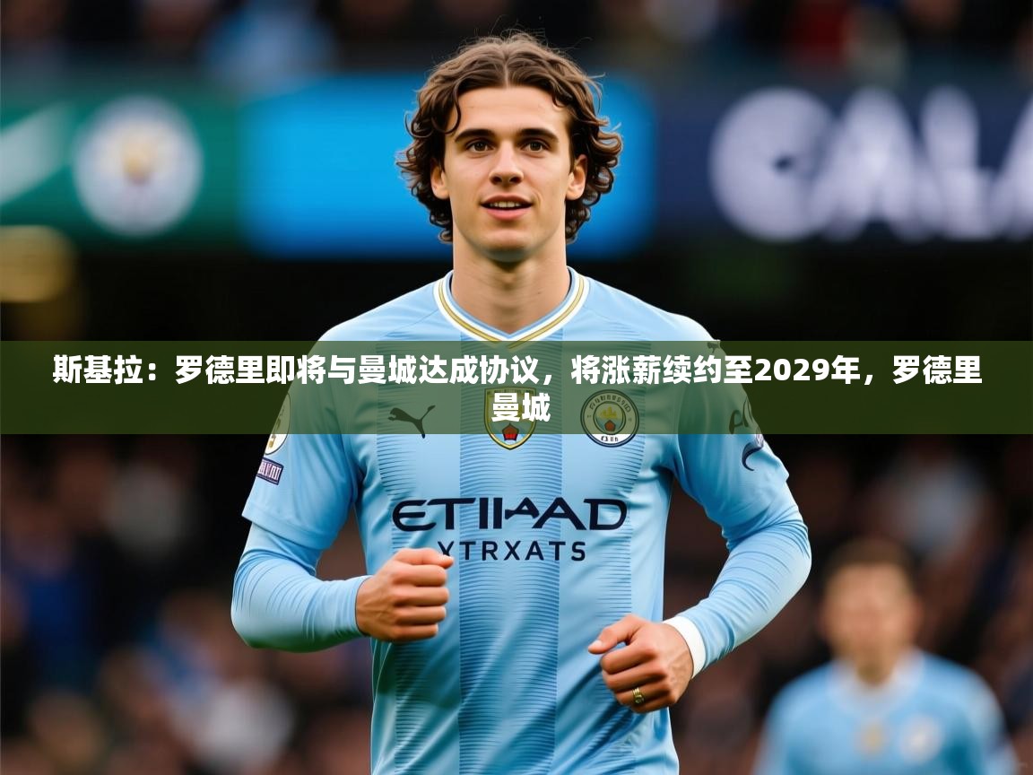 2025云开体育app官网入口网页版斯基拉：罗德里即将与曼城达成协议，将涨薪续约至2029年，罗德里 曼城  第1张