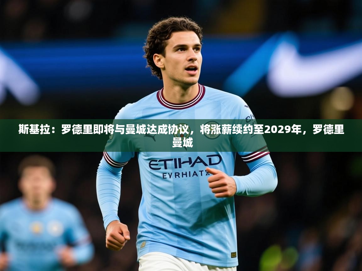 2025云开体育app官网入口网页版斯基拉：罗德里即将与曼城达成协议，将涨薪续约至2029年，罗德里 曼城  第3张