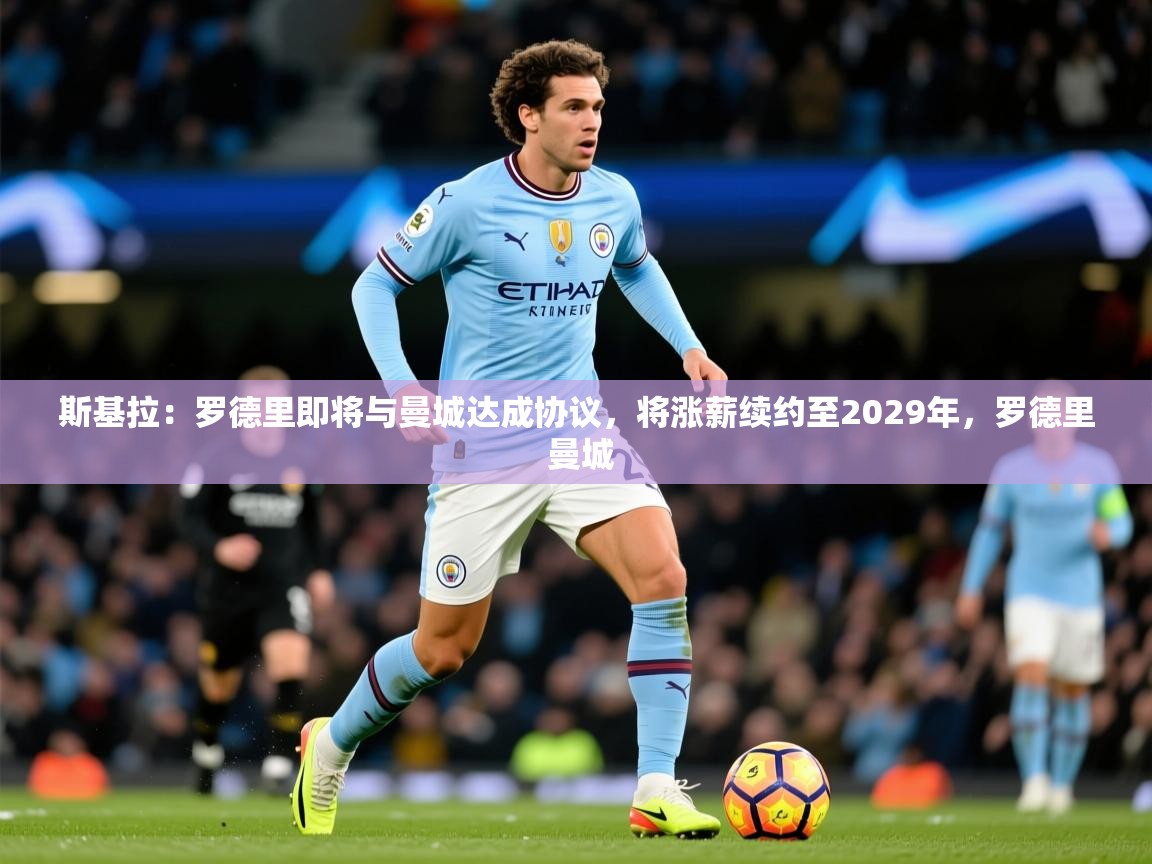 2025云开体育app官网入口网页版斯基拉：罗德里即将与曼城达成协议，将涨薪续约至2029年，罗德里 曼城  第2张