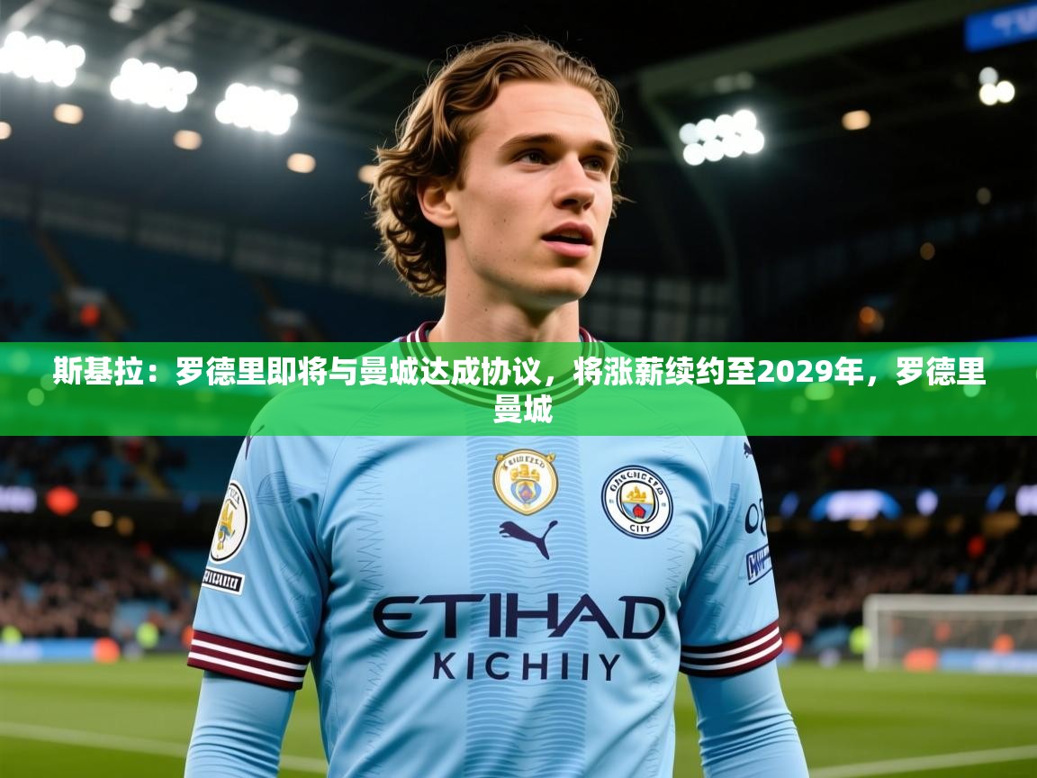 2025云开体育app官网入口网页版斯基拉：罗德里即将与曼城达成协议，将涨薪续约至2029年，罗德里 曼城  第4张