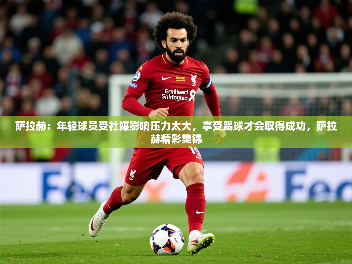 2025开云体育入口注册萨拉赫:年轻球员受社媒影响压力太大,享受踢球才会取得成功,萨拉赫精彩集锦 第1张