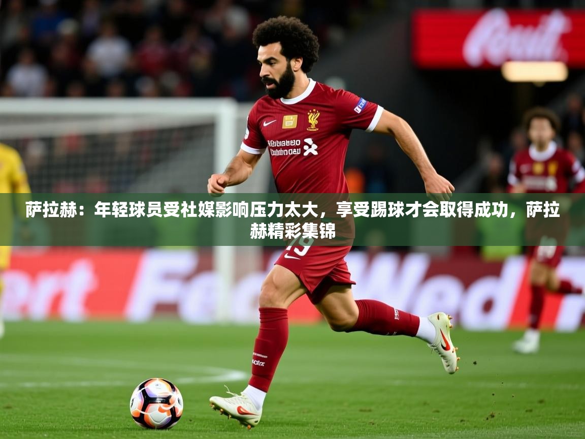 2025开云体育入口注册萨拉赫:年轻球员受社媒影响压力太大,享受踢球才会取得成功,萨拉赫精彩集锦 第2张