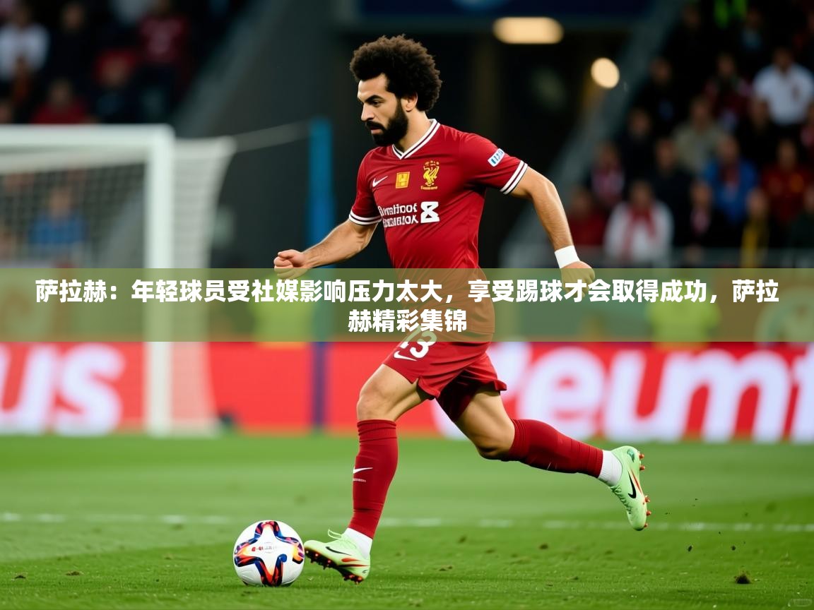 2025开云体育入口注册萨拉赫:年轻球员受社媒影响压力太大,享受踢球才会取得成功,萨拉赫精彩集锦 第3张