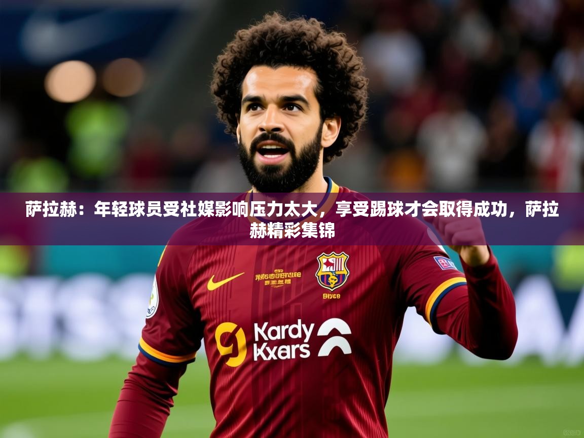 2025开云体育入口注册萨拉赫:年轻球员受社媒影响压力太大,享受踢球才会取得成功,萨拉赫精彩集锦 第4张