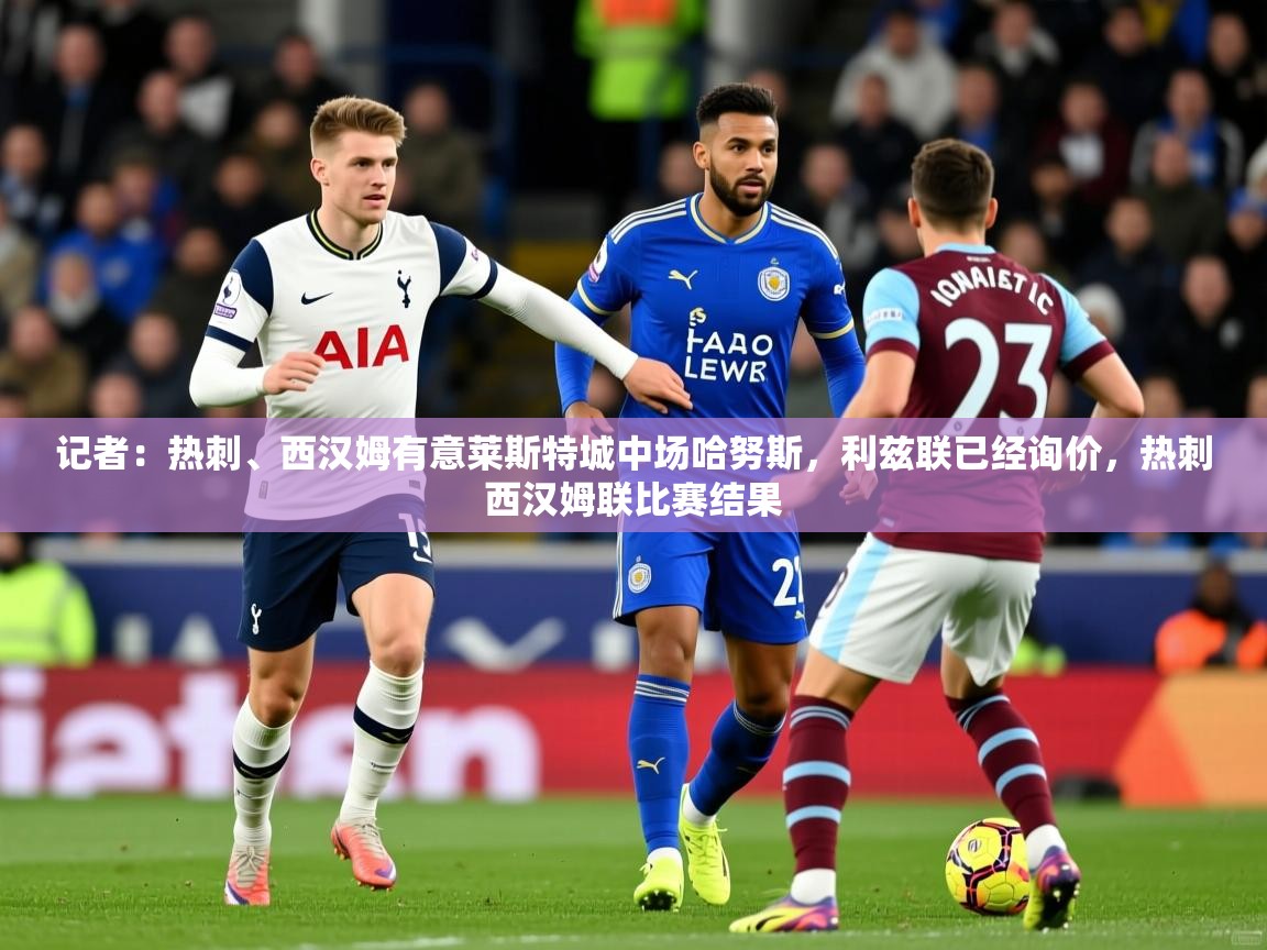 2025开云体育注册记者:热刺、西汉姆有意莱斯特城中场哈努斯,利兹联已经询价,热刺西汉姆联比赛结果 第2张
