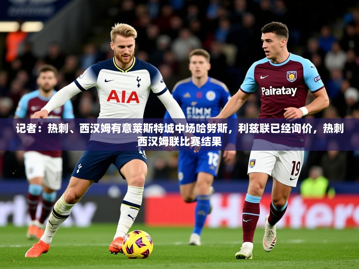 2025开云体育注册记者:热刺、西汉姆有意莱斯特城中场哈努斯,利兹联已经询价,热刺西汉姆联比赛结果 第4张