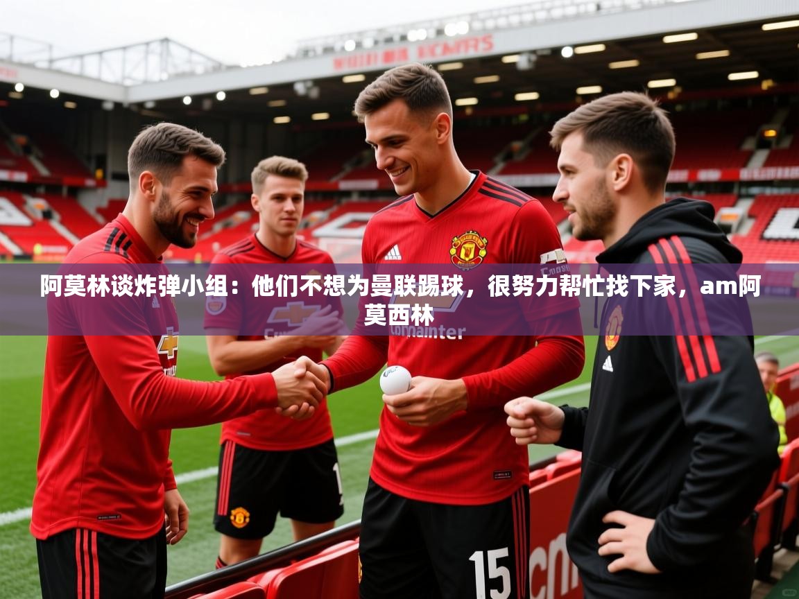 2025开云体育app官网入口阿莫林谈炸弹小组：他们不想为曼联踢球，很努力帮忙找下家，am阿莫西林  第1张