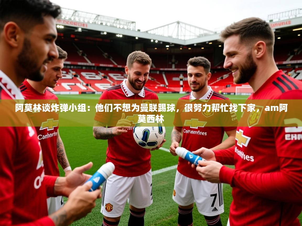 2025开云体育app官网入口阿莫林谈炸弹小组：他们不想为曼联踢球，很努力帮忙找下家，am阿莫西林  第2张