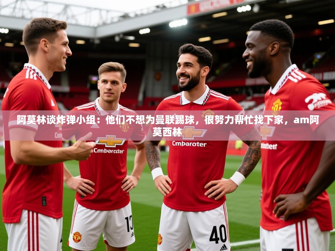 2025开云体育app官网入口阿莫林谈炸弹小组：他们不想为曼联踢球，很努力帮忙找下家，am阿莫西林  第3张
