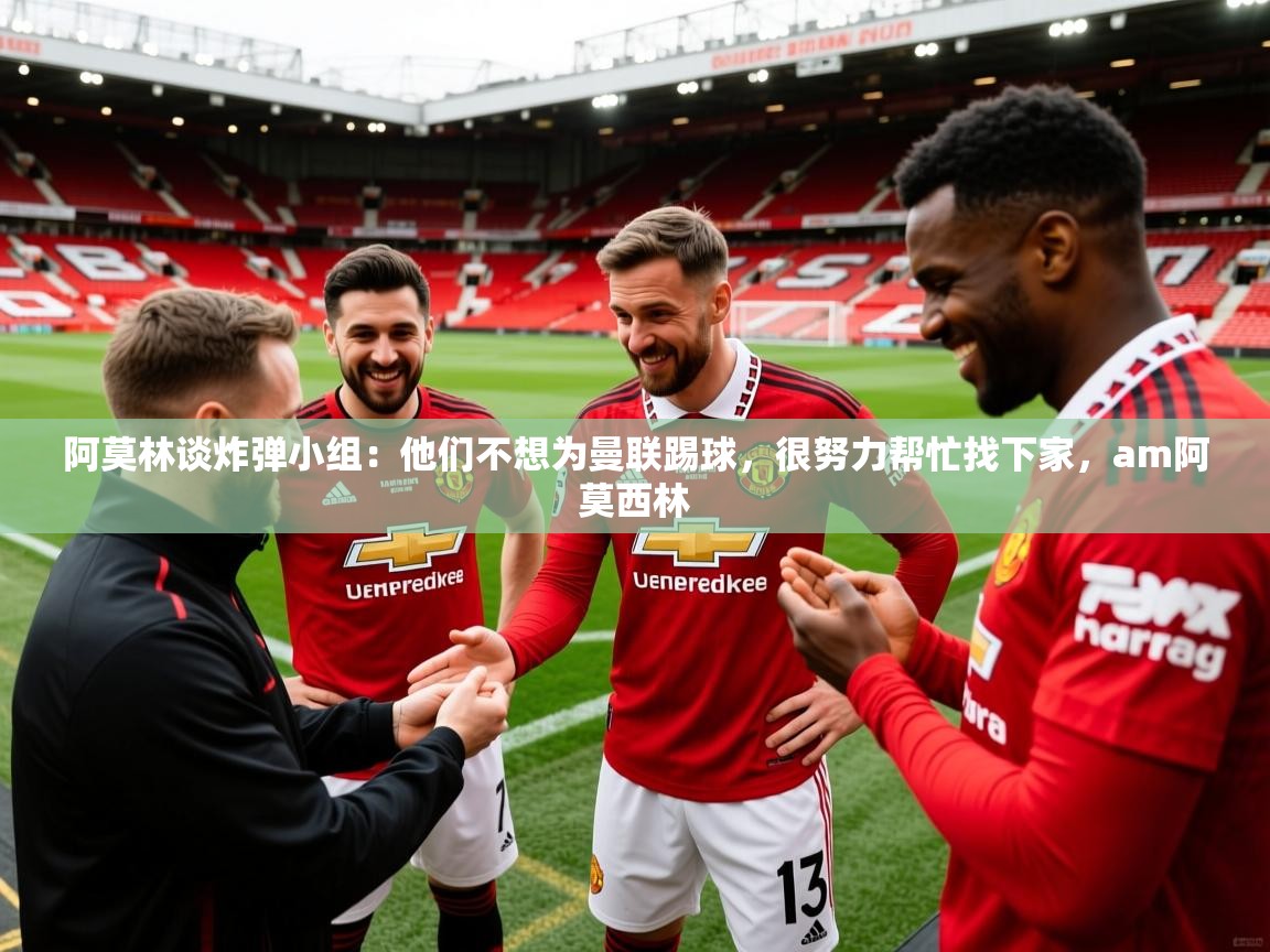 2025开云体育app官网入口阿莫林谈炸弹小组：他们不想为曼联踢球，很努力帮忙找下家，am阿莫西林  第4张